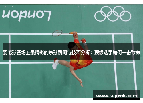 羽毛球赛场上最精彩的杀球瞬间与技巧分析：顶级选手如何一击致命