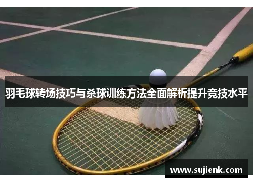 羽毛球转场技巧与杀球训练方法全面解析提升竞技水平