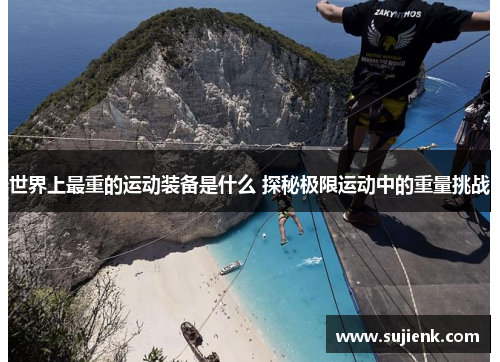 世界上最重的运动装备是什么 探秘极限运动中的重量挑战