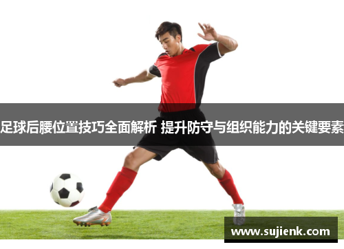 足球后腰位置技巧全面解析 提升防守与组织能力的关键要素