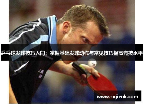 乒乓球发球技巧入门：掌握基础发球动作与常见技巧提高竞技水平