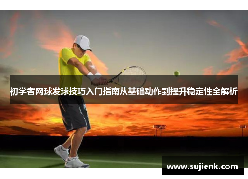 初学者网球发球技巧入门指南从基础动作到提升稳定性全解析