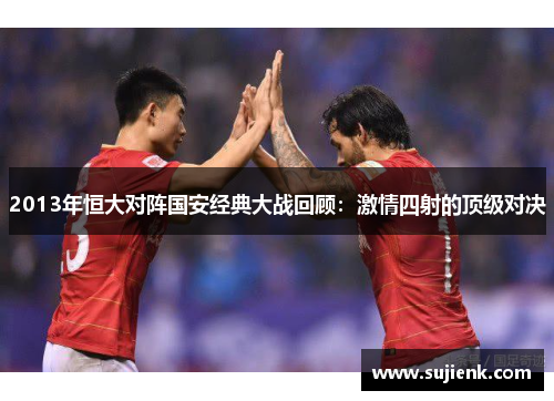 2013年恒大对阵国安经典大战回顾：激情四射的顶级对决