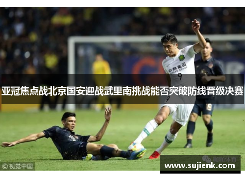 亚冠焦点战北京国安迎战武里南挑战能否突破防线晋级决赛