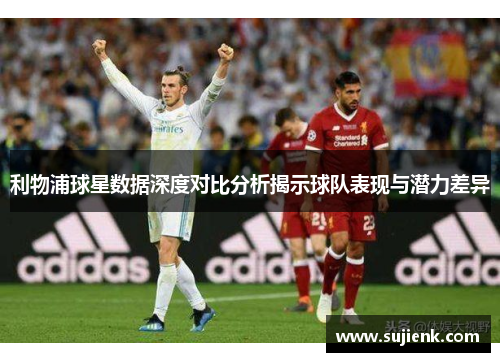 利物浦球星数据深度对比分析揭示球队表现与潜力差异