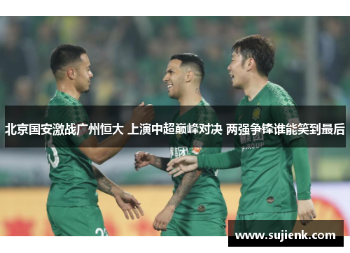 北京国安激战广州恒大 上演中超巅峰对决 两强争锋谁能笑到最后