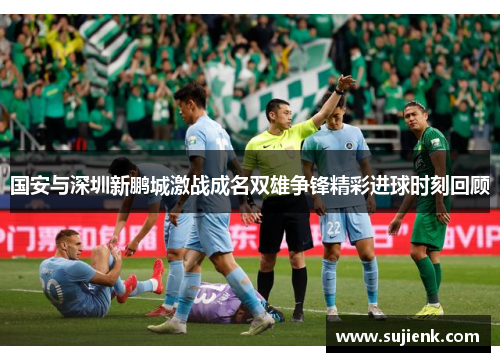 国安与深圳新鹏城激战成名双雄争锋精彩进球时刻回顾