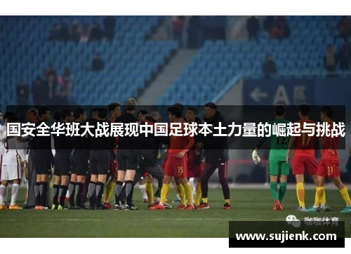 国安全华班大战展现中国足球本土力量的崛起与挑战