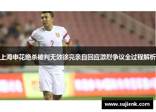 上海申花绝杀被判无效徐亮亲自回应激烈争议全过程解析