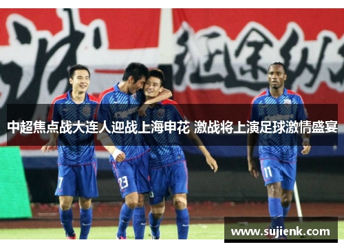 中超焦点战大连人迎战上海申花 激战将上演足球激情盛宴
