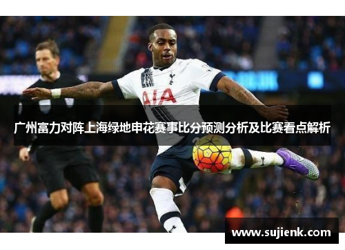 广州富力对阵上海绿地申花赛事比分预测分析及比赛看点解析