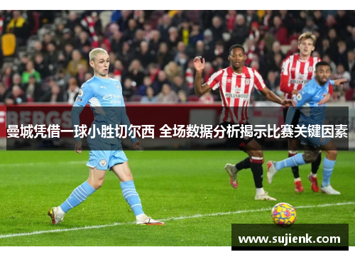 曼城凭借一球小胜切尔西 全场数据分析揭示比赛关键因素