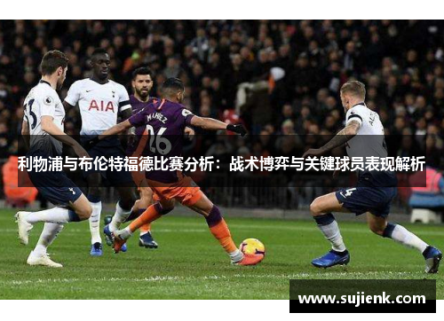 利物浦与布伦特福德比赛分析：战术博弈与关键球员表现解析