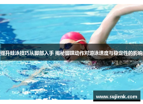 提升蛙泳技巧从脚部入手 揭秘脚蹼动作对游泳速度与稳定性的影响