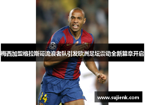 梅西加盟格拉斯哥流浪者队引发欧洲足坛震动全新篇章开启