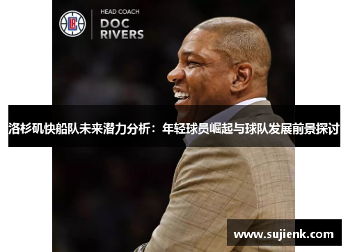 洛杉矶快船队未来潜力分析：年轻球员崛起与球队发展前景探讨