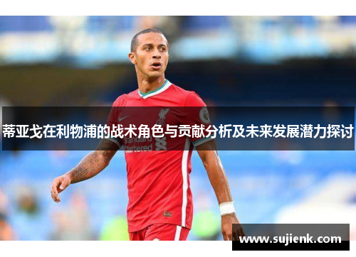 蒂亚戈在利物浦的战术角色与贡献分析及未来发展潜力探讨