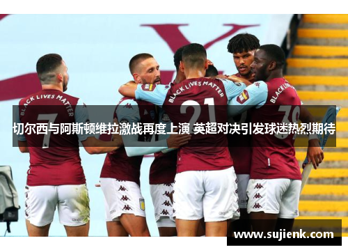 切尔西与阿斯顿维拉激战再度上演 英超对决引发球迷热烈期待