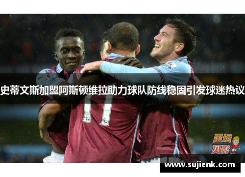 史蒂文斯加盟阿斯顿维拉助力球队防线稳固引发球迷热议
