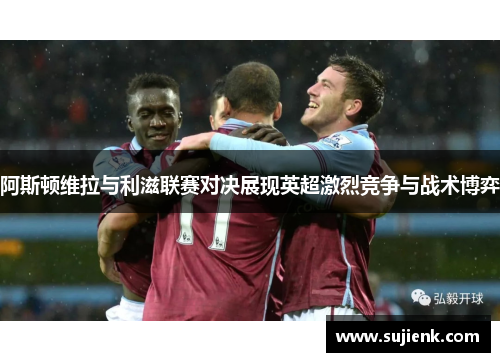 阿斯顿维拉与利滋联赛对决展现英超激烈竞争与战术博弈